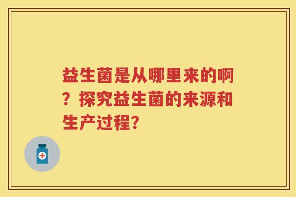 益生菌是从哪里来的啊？探究益生菌的来源和生产过程？