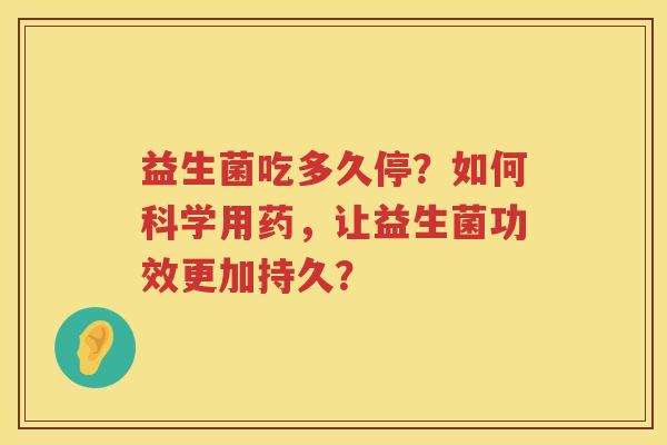 益生菌吃多久停?如何科学用药,让益生菌功效更加持久? 益生菌吃多久停?如何科学用药,让益生菌功效更加持久?