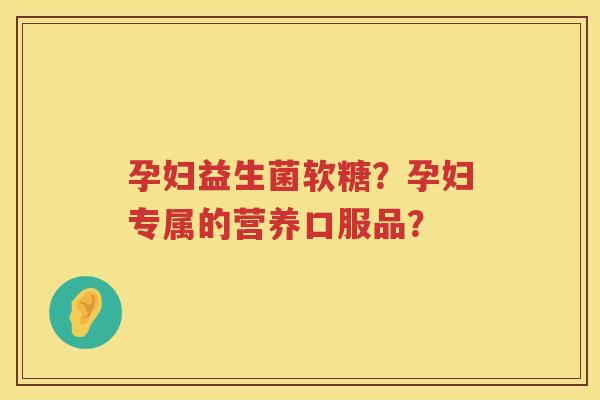 孕妇益生菌软糖？孕妇专属的营养口服品？