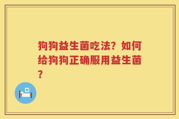 狗狗益生菌吃法?如何给狗狗正确服用益生菌? 狗狗益生菌吃法?如何给狗狗正确服用益生菌?