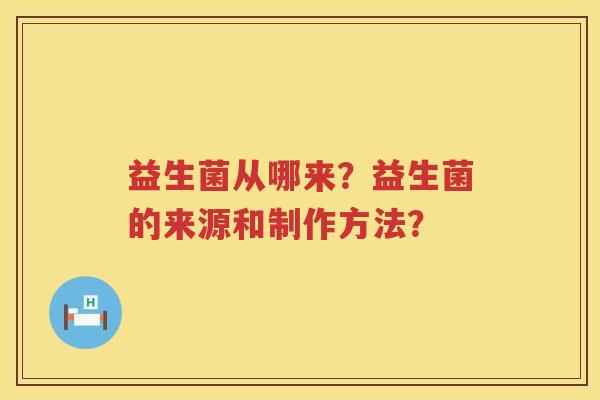 益生菌从哪来?益生菌的来源和制作方法? 益生菌从哪来?益生菌的来源和制作方法?