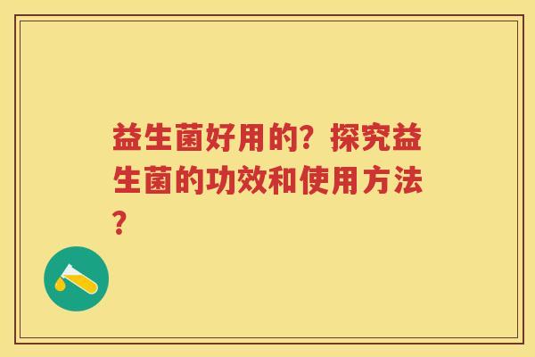 益生菌好用的?探究益生菌的功效和使用方法? 益生菌好用的?探究益生菌的功效和使用方法?