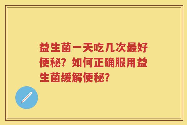 益生菌一天吃几次好?如何正确服用益生菌缓解? 益生菌一天吃几次好?如何正确服用益生菌缓解?