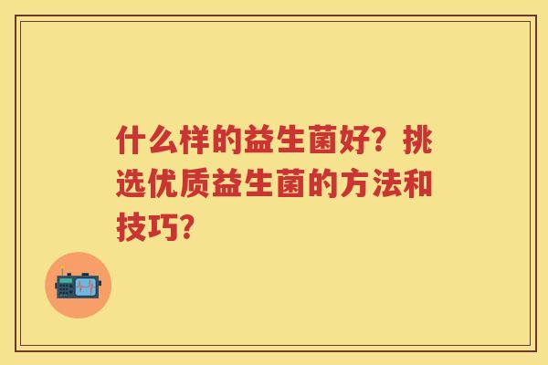 什么样的益生菌好？挑选优质益生菌的方法和技巧？