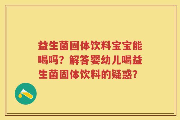 益生菌固体饮料宝宝能喝吗?解答婴幼儿喝益生菌固体饮料的疑惑? 益生菌固体饮料宝宝能喝吗?解答婴幼儿喝益生菌固体饮料的疑惑?