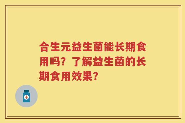 合生元益生菌能长期食用吗?了解益生菌的长期食用效果? 合生元益生菌能长期食用吗?了解益生菌的长期食用效果?