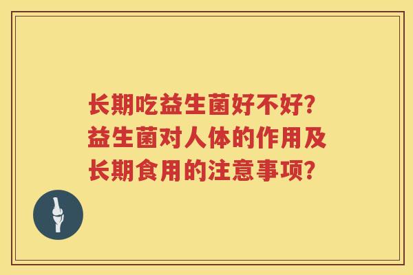 长期吃益生菌好不好?益生菌对人体的作用及长期食用的注意事项? 长期吃益生菌好不好?益生菌对人体的作用及长期食用的注意事项?