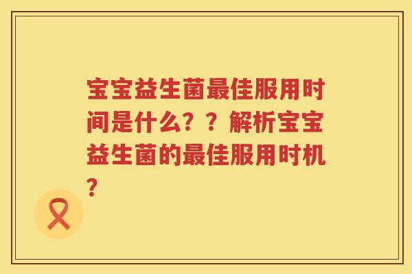 宝宝益生菌佳服用时间是什么？？解析宝宝益生菌的佳服用时机？