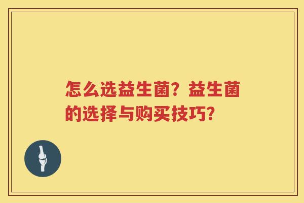 怎么选益生菌?益生菌的选择与购买技巧? 怎么选益生菌?益生菌的选择与购买技巧?