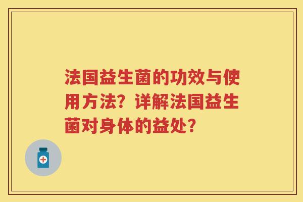 法国益生菌的功效与使用方法?详解法国益生菌对身体的益处? 法国益生菌的功效与使用方法?详解法国益生菌对身体的益处?