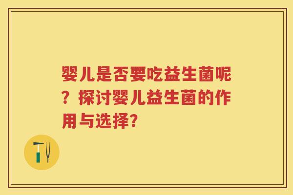 婴儿是否要吃益生菌呢?探讨婴儿益生菌的作用与选择? 婴儿是否要吃益生菌呢?探讨婴儿益生菌的作用与选择?