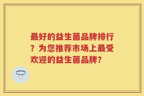 好的益生菌品牌排行？为您推荐市场上受欢迎的益生菌品牌？