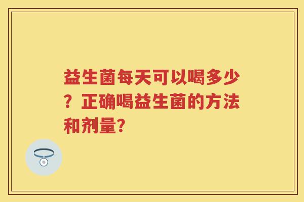 益生菌每天可以喝多少？正确喝益生菌的方法和剂量？