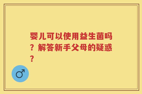 婴儿可以使用益生菌吗？解答新手父母的疑惑？