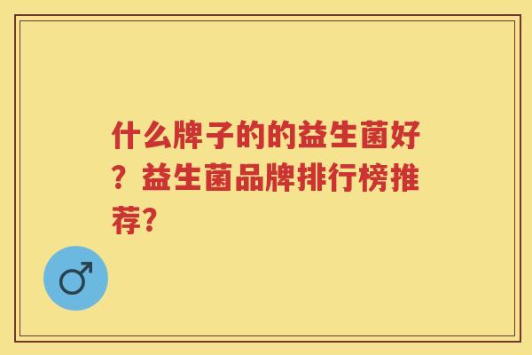 什么牌子的的益生菌好?益生菌品牌排行榜推荐? 什么牌子的的益生菌好?益生菌品牌排行榜推荐?