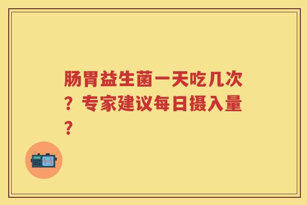 肠胃益生菌一天吃几次?专家建议每日摄入量? 肠胃益生菌一天吃几次?专家建议每日摄入量?