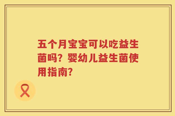 五个月宝宝可以吃益生菌吗?婴幼儿益生菌使用指南? 五个月宝宝可以吃益生菌吗?婴幼儿益生菌使用指南?