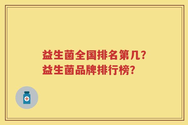 益生菌全国排名第几?益生菌品牌排行榜? 益生菌全国排名第几?益生菌品牌排行榜?