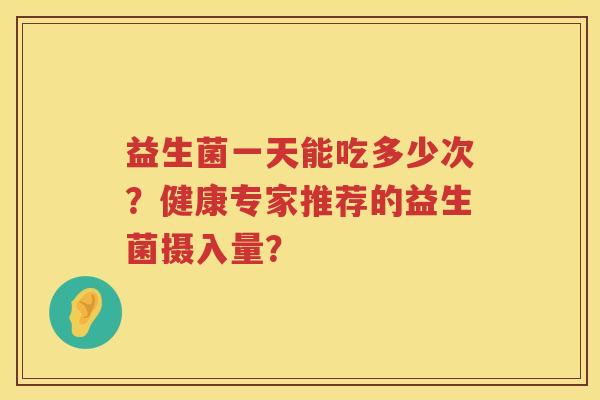 益生菌一天能吃多少次?健康专家推荐的益生菌摄入量? 益生菌一天能吃多少次?健康专家推荐的益生菌摄入量?