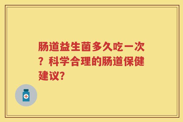 肠道益生菌多久吃一次？科学合理的肠道保健建议？