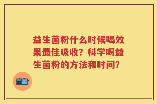 益生菌粉什么时候喝效果佳吸收?科学喝益生菌粉的方法和时间? 益生菌粉什么时候喝效果佳吸收?科学喝益生菌粉的方法和时间?
