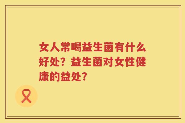 女人常喝益生菌有什么好处?益生菌对女性健康的益处? 女人常喝益生菌有什么好处?益生菌对女性健康的益处?