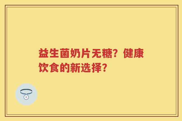 益生菌奶片无糖?健康饮食的新选择? 益生菌奶片无糖?健康饮食的新选择?