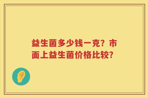 益生菌多少钱一克?市面上益生菌价格比较? 益生菌多少钱一克?市面上益生菌价格比较?