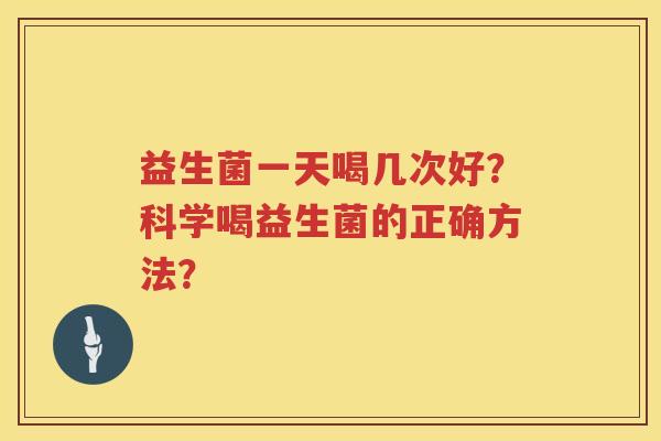 益生菌一天喝几次好?科学喝益生菌的正确方法? 益生菌一天喝几次好?科学喝益生菌的正确方法?
