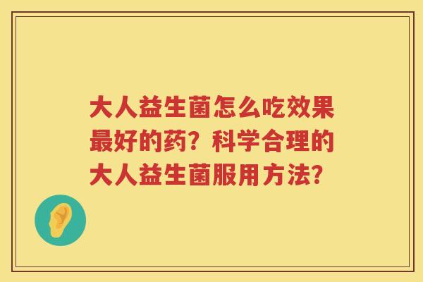 大人益生菌怎么吃效果好的药?科学合理的大人益生菌服用方法? 大人益生菌怎么吃效果好的药?科学合理的大人益生菌服用方法?