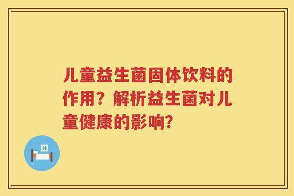 儿童益生菌固体饮料的作用?解析益生菌对儿童健康的影响? 儿童益生菌固体饮料的作用?解析益生菌对儿童健康的影响?