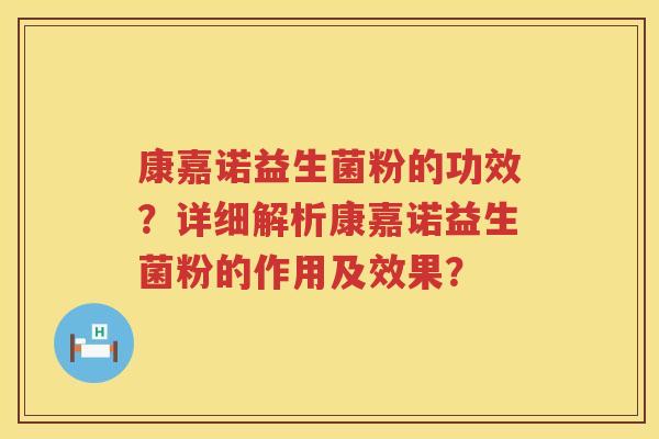 康嘉诺益生菌粉的功效?详细解析康嘉诺益生菌粉的作用及效果? 康嘉诺益生菌粉的功效?详细解析康嘉诺益生菌粉的作用及效果?