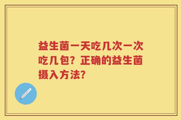 益生菌一天吃几次一次吃几包?正确的益生菌摄入方法? 益生菌一天吃几次一次吃几包?正确的益生菌摄入方法?