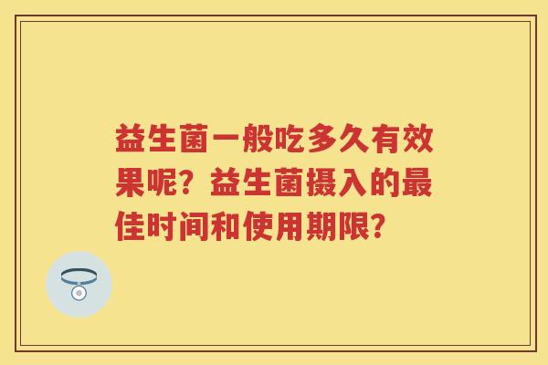 益生菌一般吃多久有效果呢?益生菌摄入的佳时间和使用期限? 益生菌一般吃多久有效果呢?益生菌摄入的佳时间和使用期限?