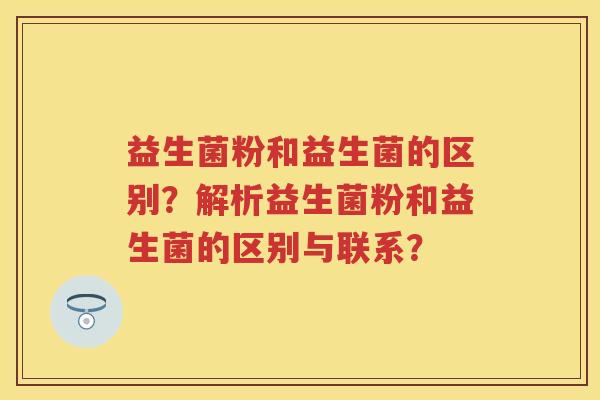 益生菌粉和益生菌的区别?解析益生菌粉和益生菌的区别与联系? 益生菌粉和益生菌的区别?解析益生菌粉和益生菌的区别与联系?