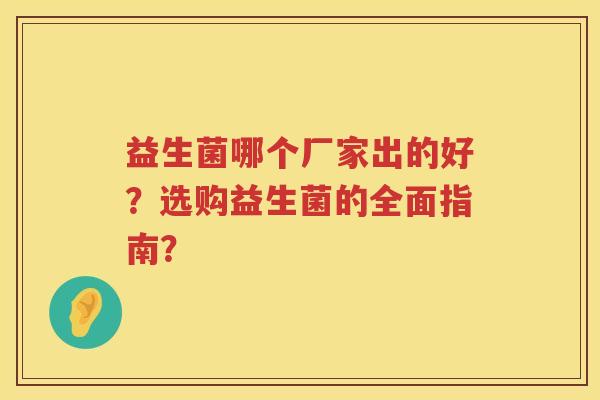 益生菌哪个厂家出的好？选购益生菌的全面指南？
