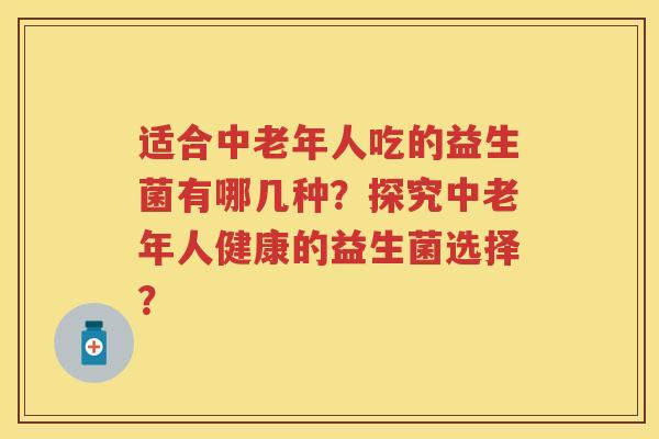 适合中老年人吃的益生菌有哪几种？探究中老年人健康的益生菌选择？