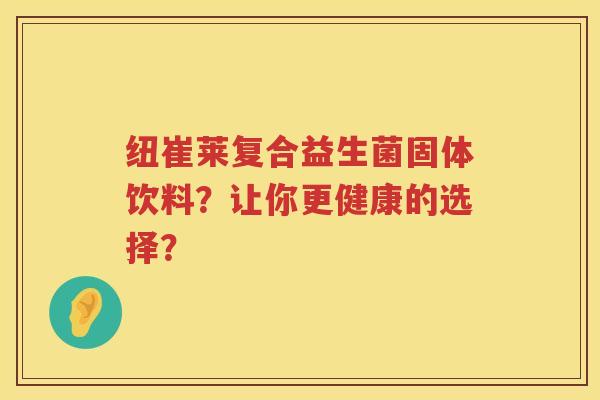 纽崔莱复合益生菌固体饮料?让你更健康的选择? 纽崔莱复合益生菌固体饮料?让你更健康的选择?