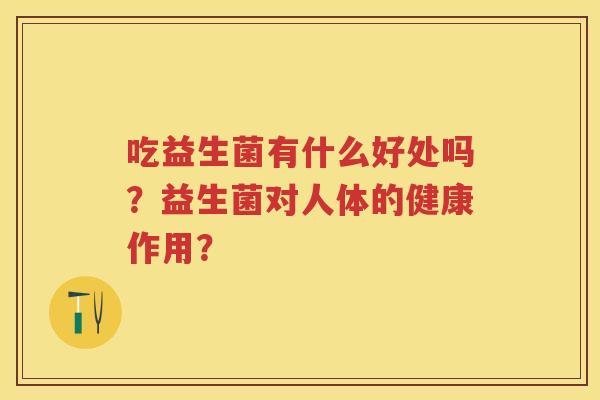 吃益生菌有什么好处吗?益生菌对人体的健康作用? 吃益生菌有什么好处吗?益生菌对人体的健康作用?