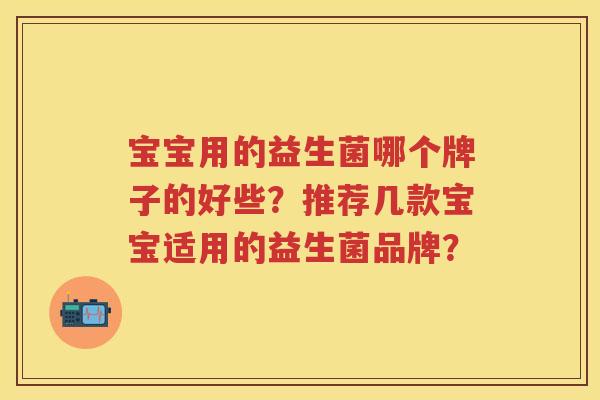 宝宝用的益生菌哪个牌子的好些?推荐几款宝宝适用的益生菌品牌? 宝宝用的益生菌哪个牌子的好些?推荐几款宝宝适用的益生菌品牌?