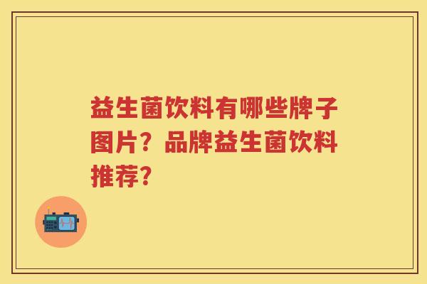 益生菌饮料有哪些牌子图片?品牌益生菌饮料推荐? 益生菌饮料有哪些牌子图片?品牌益生菌饮料推荐?