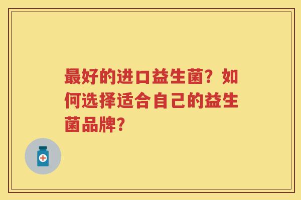 好的进口益生菌?如何选择适合自己的益生菌品牌? 好的进口益生菌?如何选择适合自己的益生菌品牌?
