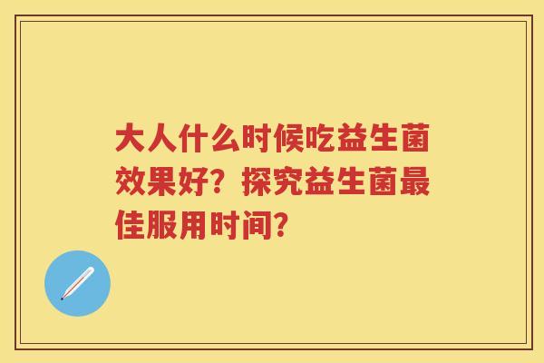 大人什么时候吃益生菌效果好?探究益生菌佳服用时间? 大人什么时候吃益生菌效果好?探究益生菌佳服用时间?