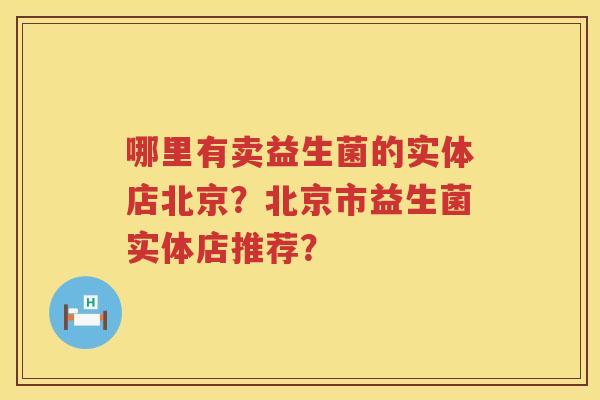 哪里有卖益生菌的实体店北京?北京市益生菌实体店推荐? 哪里有卖益生菌的实体店北京?北京市益生菌实体店推荐?