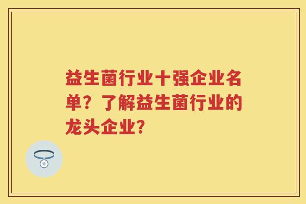 益生菌行业十强企业名单?了解益生菌行业的龙头企业? 益生菌行业十强企业名单?了解益生菌行业的龙头企业?