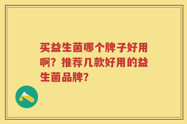 买益生菌哪个牌子好用啊?推荐几款好用的益生菌品牌? 买益生菌哪个牌子好用啊?推荐几款好用的益生菌品牌?