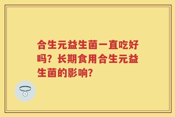 合生元益生菌一直吃好吗?长期食用合生元益生菌的影响? 合生元益生菌一直吃好吗?长期食用合生元益生菌的影响?