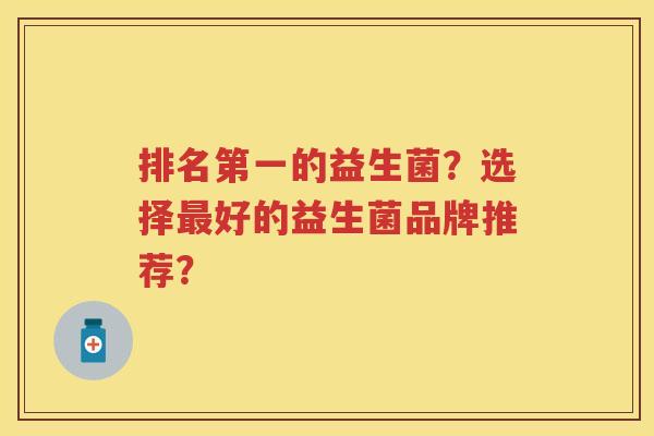排名第一的益生菌?选择好的益生菌品牌推荐? 排名第一的益生菌?选择好的益生菌品牌推荐?