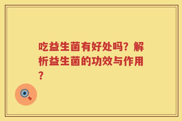 吃益生菌有好处吗?解析益生菌的功效与作用? 吃益生菌有好处吗?解析益生菌的功效与作用?