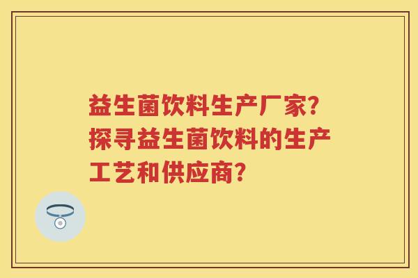 益生菌饮料生产厂家？探寻益生菌饮料的生产工艺和供应商？